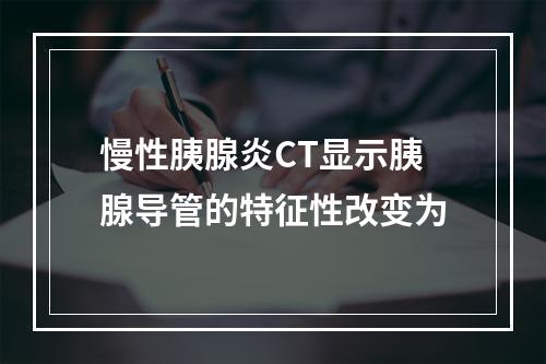 慢性胰腺炎CT显示胰腺导管的特征性改变为