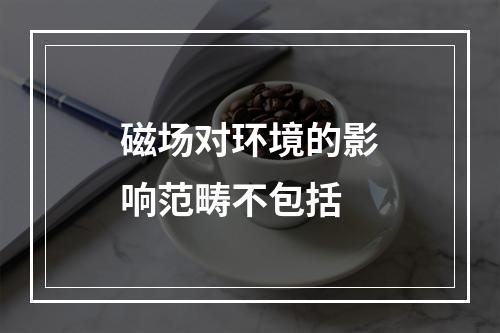 磁场对环境的影响范畴不包括