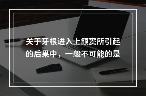 关于牙根进入上颌窦所引起的后果中，一般不可能的是