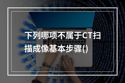 下列哪项不属于CT扫描成像基本步骤()