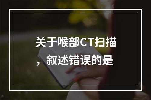 关于喉部CT扫描，叙述错误的是