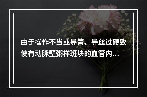 由于操作不当或导管、导丝过硬致使有动脉壁粥样斑块的血管内膜受