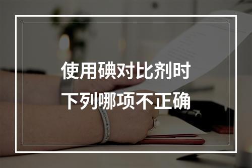 使用碘对比剂时下列哪项不正确