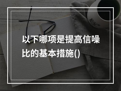 以下哪项是提高信噪比的基本措施()