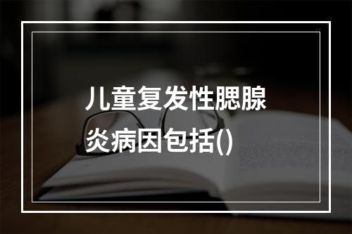 儿童复发性腮腺炎病因包括()