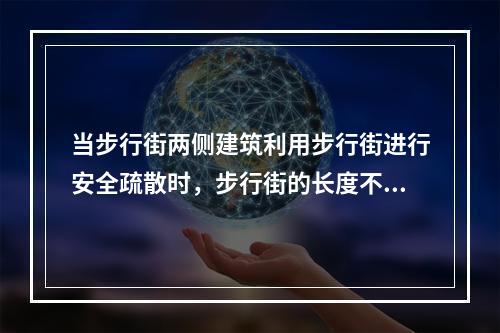 当步行街两侧建筑利用步行街进行安全疏散时，步行街的长度不宜大