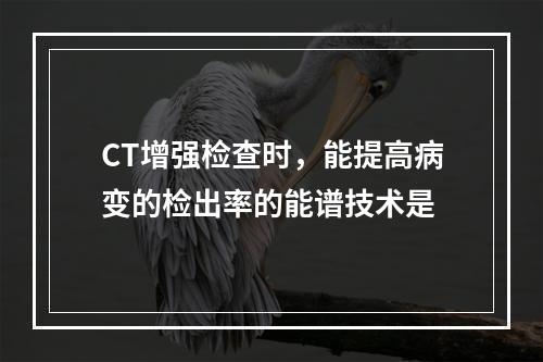 CT增强检查时，能提高病变的检出率的能谱技术是