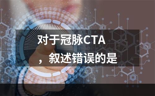 对于冠脉CTA，叙述错误的是