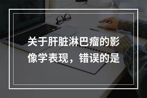 关于肝脏淋巴瘤的影像学表现，错误的是