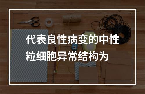 代表良性病变的中性粒细胞异常结构为