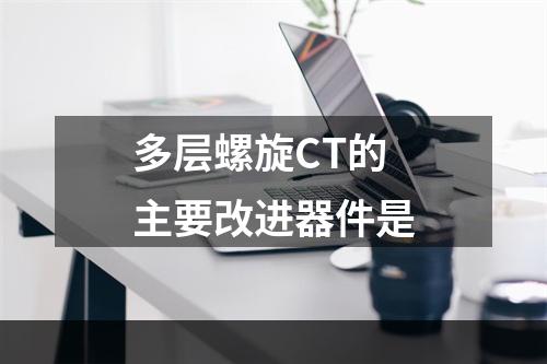 多层螺旋CT的主要改进器件是