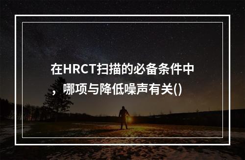 在HRCT扫描的必备条件中，哪项与降低噪声有关()