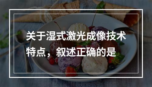 关于湿式激光成像技术特点，叙述正确的是