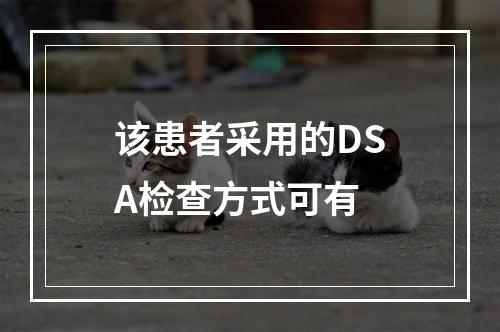 该患者采用的DSA检查方式可有