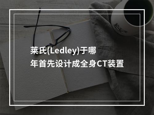 莱氏(Ledley)于哪年首先设计成全身CT装置