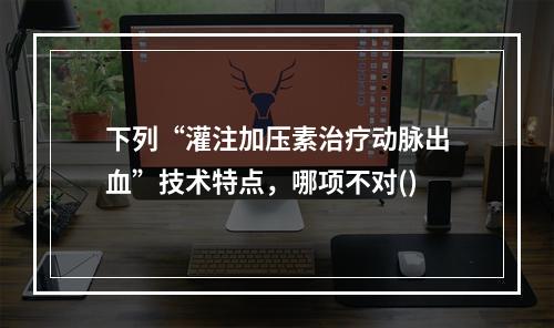 下列“灌注加压素治疗动脉出血”技术特点，哪项不对()