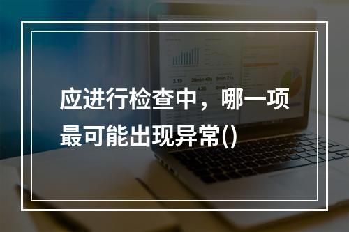 应进行检查中，哪一项最可能出现异常()