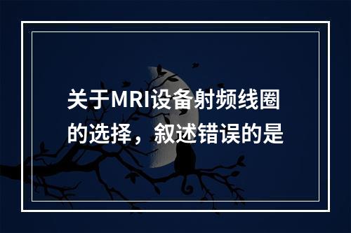 关于MRI设备射频线圈的选择，叙述错误的是