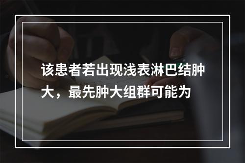 该患者若出现浅表淋巴结肿大，最先肿大组群可能为