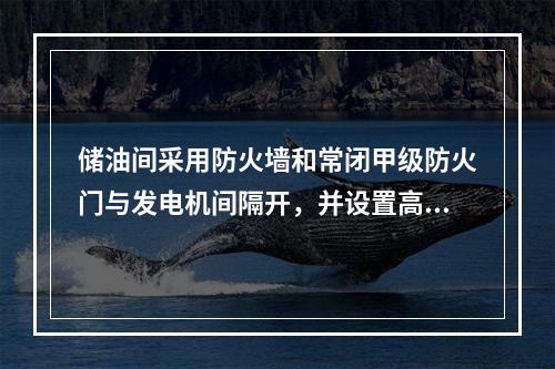 储油间采用防火墙和常闭甲级防火门与发电机间隔开，并设置高（　