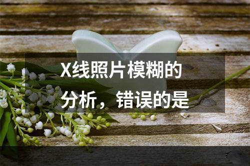 X线照片模糊的分析，错误的是