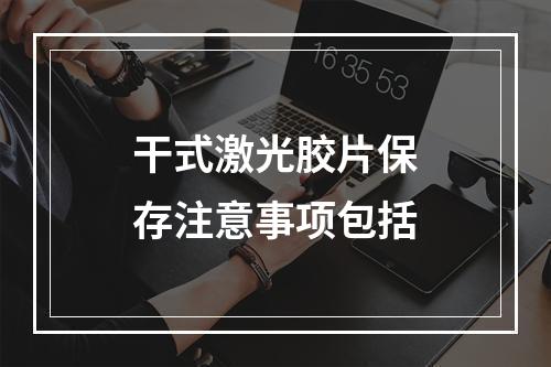 干式激光胶片保存注意事项包括