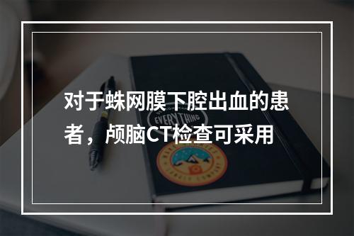 对于蛛网膜下腔出血的患者，颅脑CT检查可采用