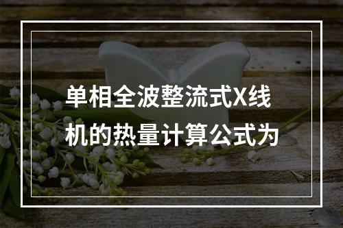 单相全波整流式X线机的热量计算公式为