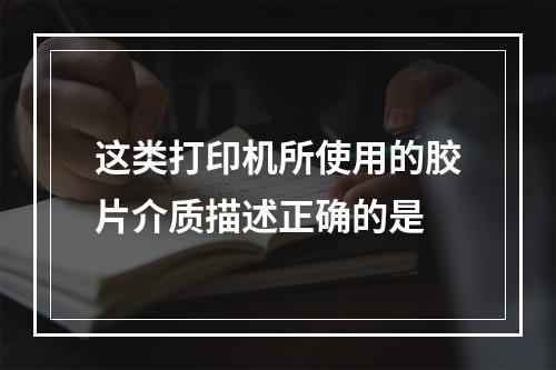 这类打印机所使用的胶片介质描述正确的是