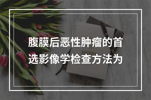 腹膜后恶性肿瘤的首选影像学检查方法为