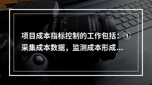 项目成本指标控制的工作包括：①采集成本数据，监测成本形成过程