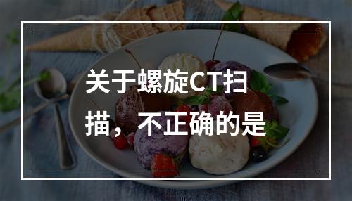 关于螺旋CT扫描，不正确的是