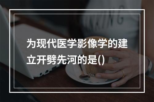 为现代医学影像学的建立开劈先河的是()