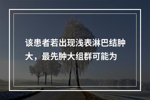 该患者若出现浅表淋巴结肿大，最先肿大组群可能为