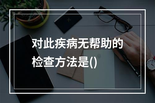 对此疾病无帮助的检查方法是()