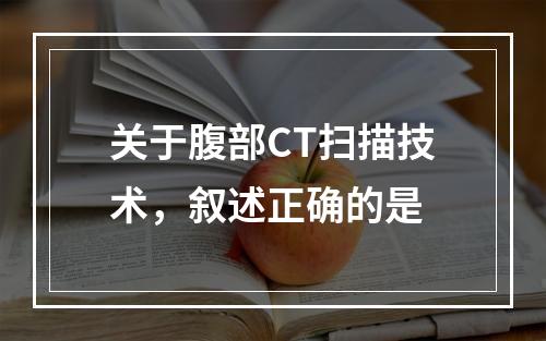 关于腹部CT扫描技术，叙述正确的是