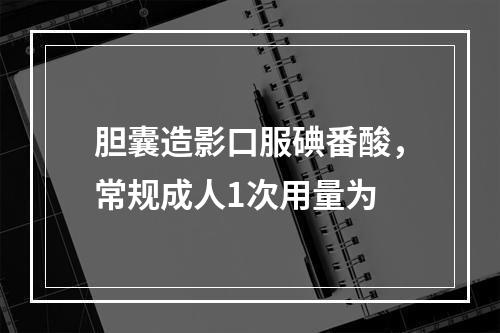 胆囊造影口服碘番酸，常规成人1次用量为