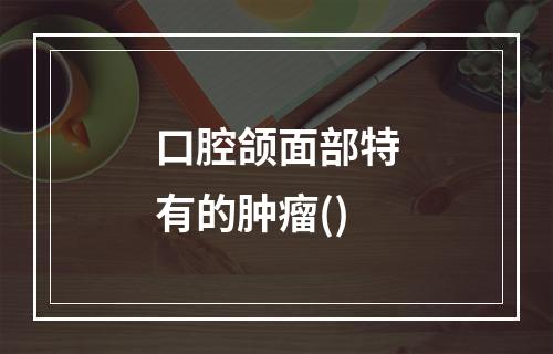 口腔颌面部特有的肿瘤()