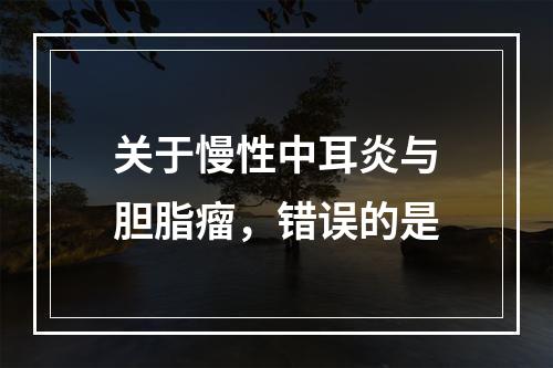 关于慢性中耳炎与胆脂瘤，错误的是