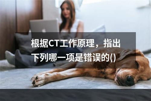 根据CT工作原理，指出下列哪一项是错误的()