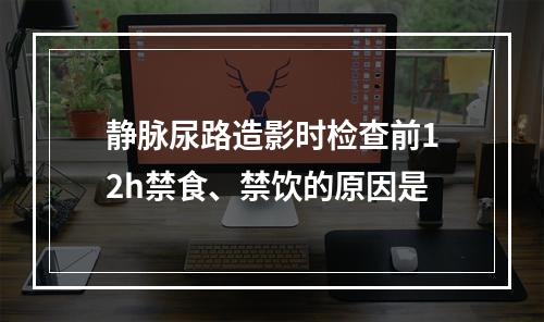 静脉尿路造影时检查前12h禁食、禁饮的原因是