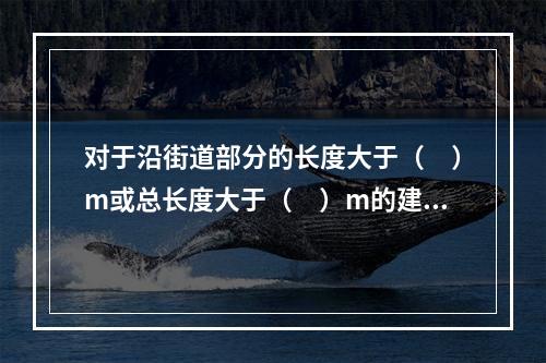 对于沿街道部分的长度大于（　）m或总长度大于（　）m的建筑，