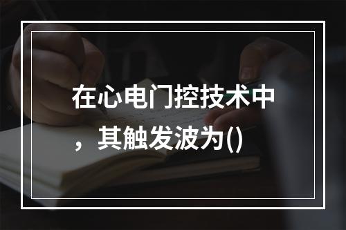 在心电门控技术中，其触发波为()