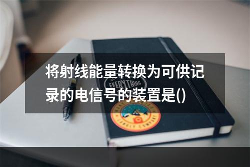 将射线能量转换为可供记录的电信号的装置是()