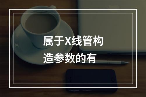 属于X线管构造参数的有