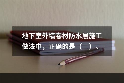 地下室外墙卷材防水层施工做法中，正确的是（　）。