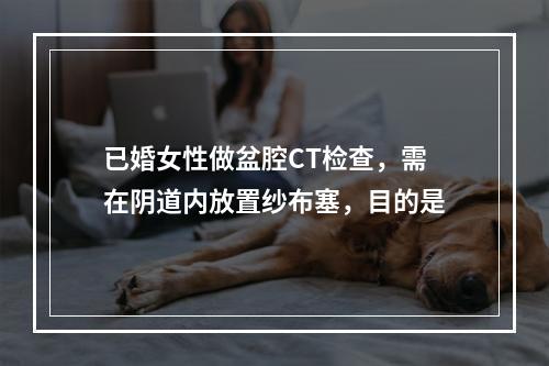 已婚女性做盆腔CT检查，需在阴道内放置纱布塞，目的是