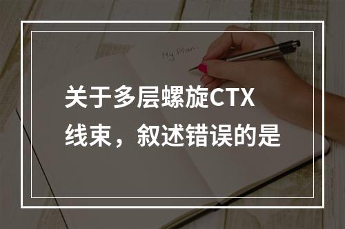 关于多层螺旋CTX线束，叙述错误的是