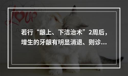 若行“龈上、下洁治术”2周后，增生的牙龈有明显消退、则诊断最