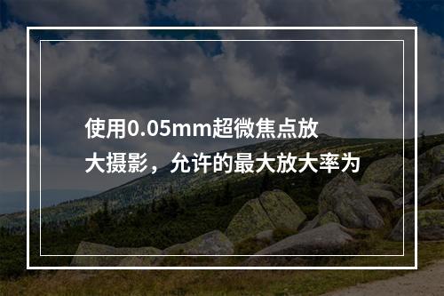 使用0.05mm超微焦点放大摄影，允许的最大放大率为